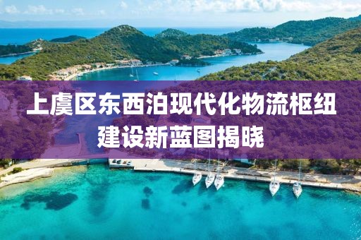 上虞區(qū)東西泊現(xiàn)代化物流樞紐建設(shè)新藍(lán)圖揭曉