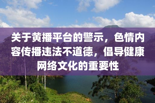 關(guān)于黃播平臺的警示，色情內(nèi)容傳播違法不道德，倡導健康網(wǎng)絡文化的重要性