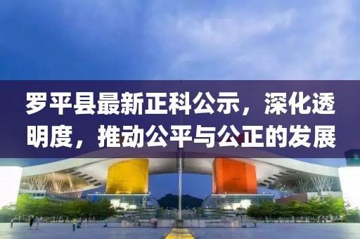 羅平縣最新正科公示，深化透明度，推動公平與公正的發(fā)展