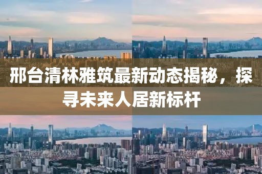 邢臺清林雅筑最新動態(tài)揭秘，探尋未來人居新標桿
