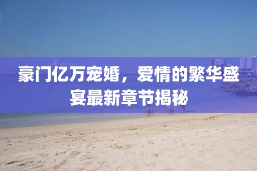 豪門億萬寵婚，愛情的繁華盛宴最新章節(jié)揭秘