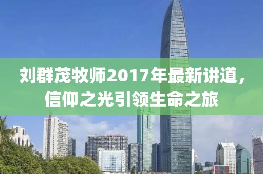 劉群茂牧師2017年最新講道，信仰之光引領(lǐng)生命之旅