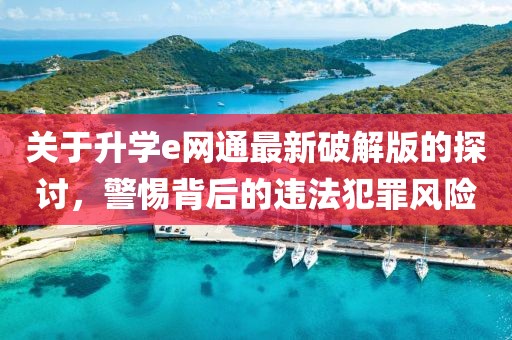 關于升學e網通最新破解版的探討，警惕背后的違法犯罪風險