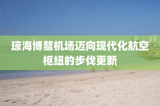 瓊海博鰲機(jī)場(chǎng)邁向現(xiàn)代化航空樞紐的步伐更新