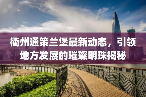 衢州通策蘭堡最新動態(tài)，引領地方發(fā)展的璀璨明珠揭秘