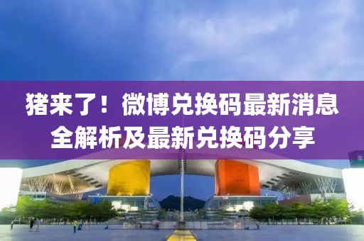 豬來了！微博兌換碼最新消息全解析及最新兌換碼分享