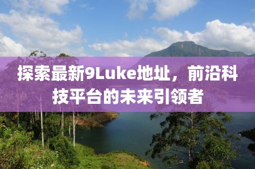 探索最新9Luke地址，前沿科技平臺的未來引領(lǐng)者