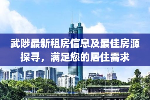武陟最新租房信息及最佳房源探尋，滿足您的居住需求