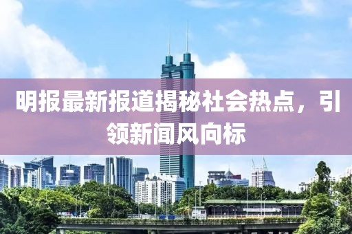 明報最新報道揭秘社會熱點，引領(lǐng)新聞風(fēng)向標(biāo)