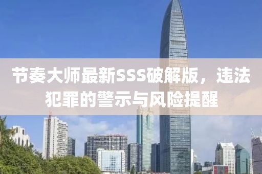 節(jié)奏大師最新SSS破解版，違法犯罪的警示與風(fēng)險提醒