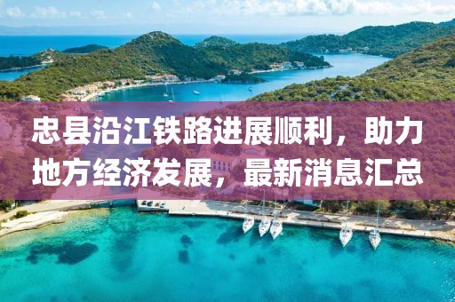 忠縣沿江鐵路進(jìn)展順利，助力地方經(jīng)濟(jì)發(fā)展，最新消息匯總
