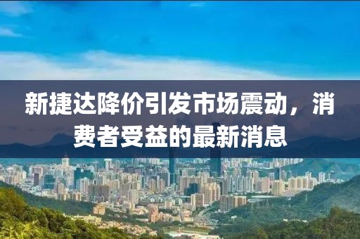 新捷達(dá)降價(jià)引發(fā)市場(chǎng)震動(dòng)，消費(fèi)者受益的最新消息