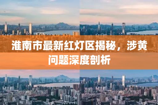 淮南市最新紅燈區(qū)揭秘，涉黃問題深度剖析