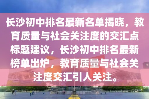 長沙初中排名最新名單揭曉，教育質(zhì)量與社會(huì)關(guān)注度的交匯點(diǎn)標(biāo)題建議，長沙初中排名最新榜單出爐，教育質(zhì)量與社會(huì)關(guān)注度交匯引人關(guān)注。