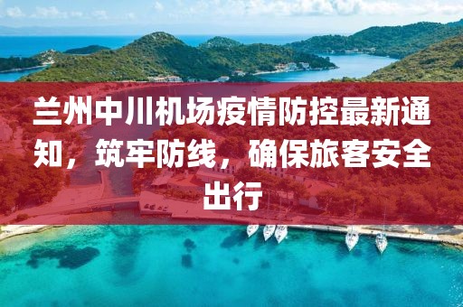 蘭州中川機(jī)場疫情防控最新通知，筑牢防線，確保旅客安全出行