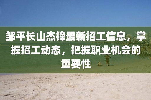 鄒平長(zhǎng)山杰鋒最新招工信息，掌握招工動(dòng)態(tài)，把握職業(yè)機(jī)會(huì)的重要性