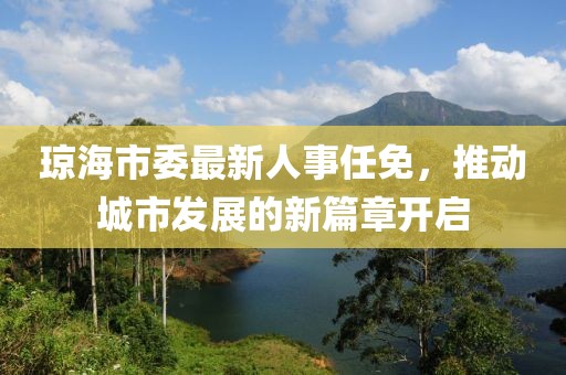 瓊海市委最新人事任免，推動(dòng)城市發(fā)展的新篇章開(kāi)啟