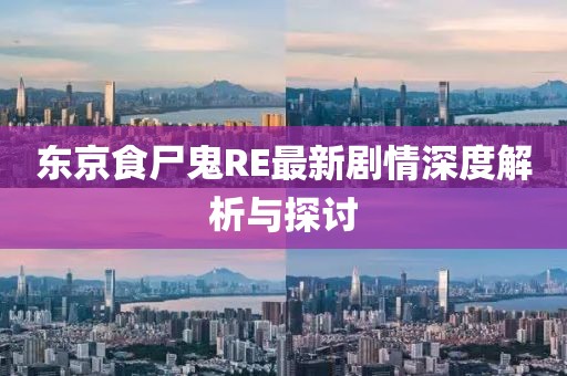 東京食尸鬼RE最新劇情深度解析與探討