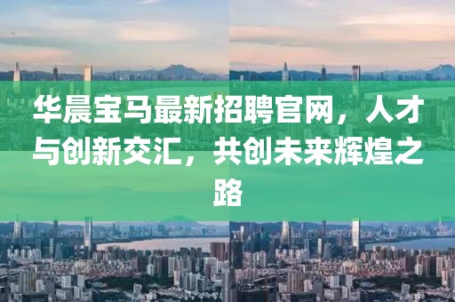 華晨寶馬最新招聘官網(wǎng)，人才與創(chuàng)新交匯，共創(chuàng)未來輝煌之路