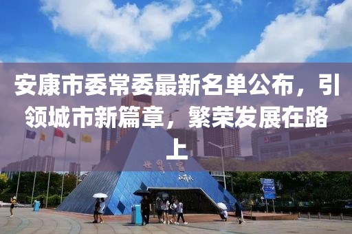安康市委常委最新名單公布，引領(lǐng)城市新篇章，繁榮發(fā)展在路上