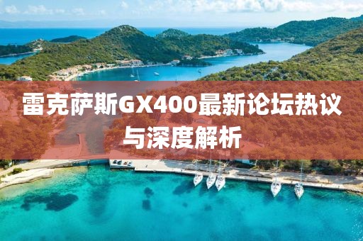 雷克薩斯GX400最新論壇熱議與深度解析