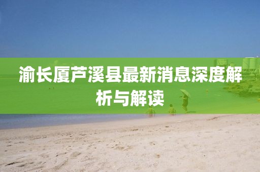 渝長(zhǎng)廈蘆溪縣最新消息深度解析與解讀