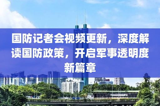 國防記者會視頻更新，深度解讀國防政策，開啟軍事透明度新篇章