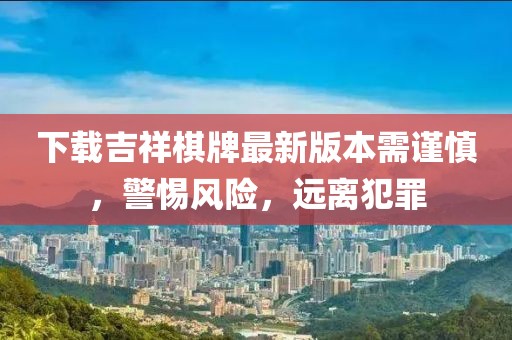下載吉祥棋牌最新版本需謹慎，警惕風險，遠離犯罪