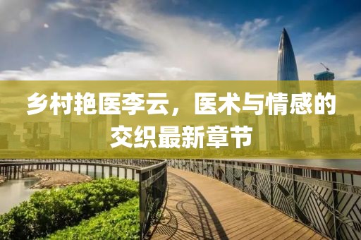 鄉(xiāng)村艷醫(yī)李云，醫(yī)術(shù)與情感的交織最新章節(jié)