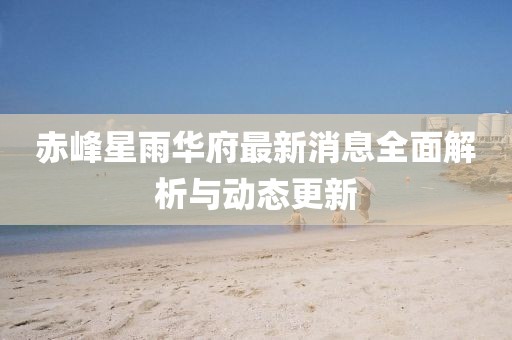 赤峰星雨華府最新消息全面解析與動(dòng)態(tài)更新