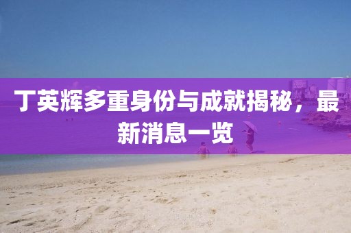 丁英輝多重身份與成就揭秘，最新消息一覽
